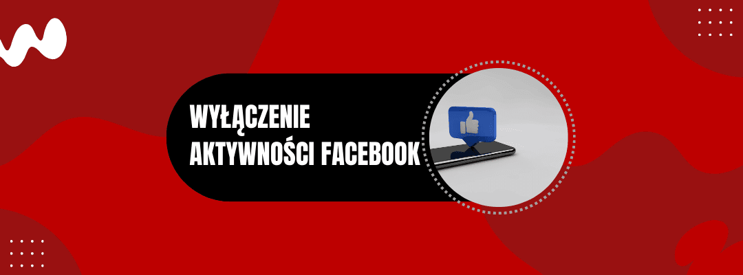 WYŁĄCZENIE AKTYWNOŚCI FACEBOOK