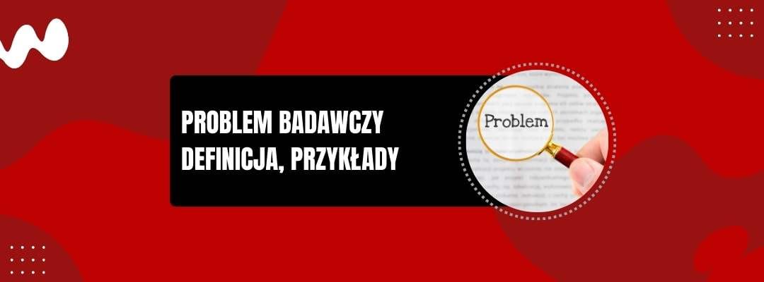 PROBLEM BADAWCZY DEFINICJA PRZYKŁADY PROBLEM BADAWCZY DEFINICJA PRZYKŁADY